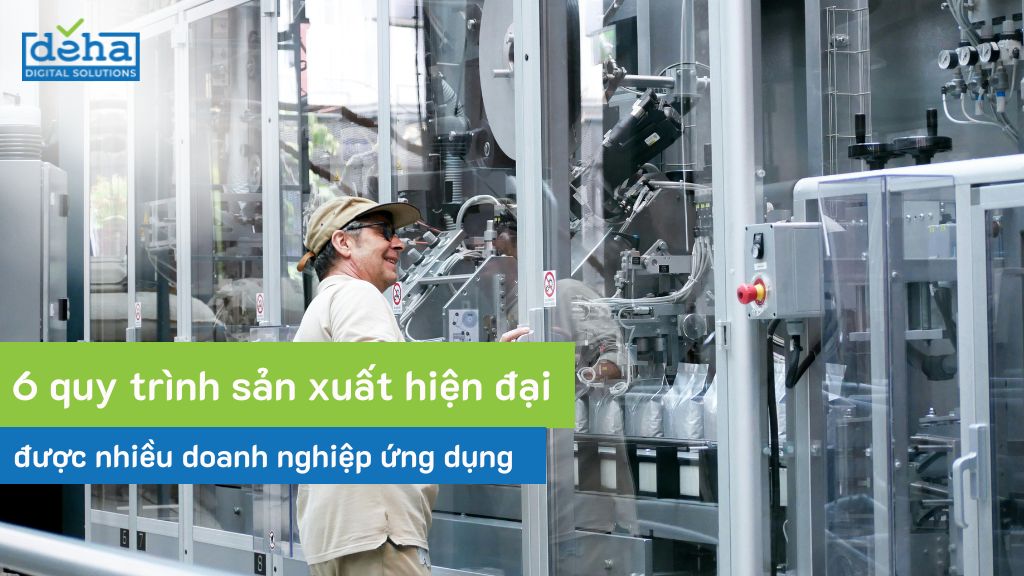 6 quy trình sản xuất hiện đại được nhiều doanh nghiệp ứng dụng
