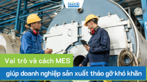 Vai trò và cách MES giúp doanh nghiệp sản xuất tháo gỡ khó khăn