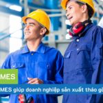 Vai trò và cách MES giúp doanh nghiệp sản xuất tháo gỡ khó khăn