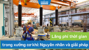Lãng phí thời gian trong xưởng cơ khí: Nguyên nhân và giải pháp