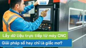 Lấy dữ liệu trực tiếp từ máy CNC: Giải pháp số hay chỉ là giấc mơ?