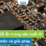 Nguy cơ lỗi ẩn trong sản xuất IC: Nguyên nhân và giải pháp