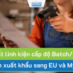 Truy xuất linh kiện cấp độ Batch/Serial: Điều kiện xuất khẩu sang EU và Mỹ