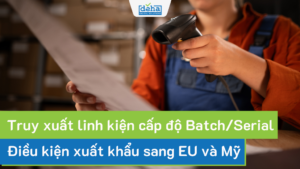Truy xuất linh kiện cấp độ Batch/Serial: Điều kiện xuất khẩu sang EU và Mỹ