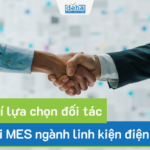 6 tiêu chí lựa chọn đối tác triển khai MES ngành linh kiện điện tử