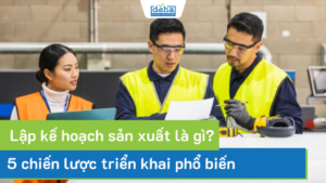 Lập kế hoạch sản xuất là gì? 5 chiến lược triển khai phổ biến