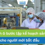 Quy trình 6 bước lập kế hoạch sản xuất hiệu quả cho người mới bắt đầu