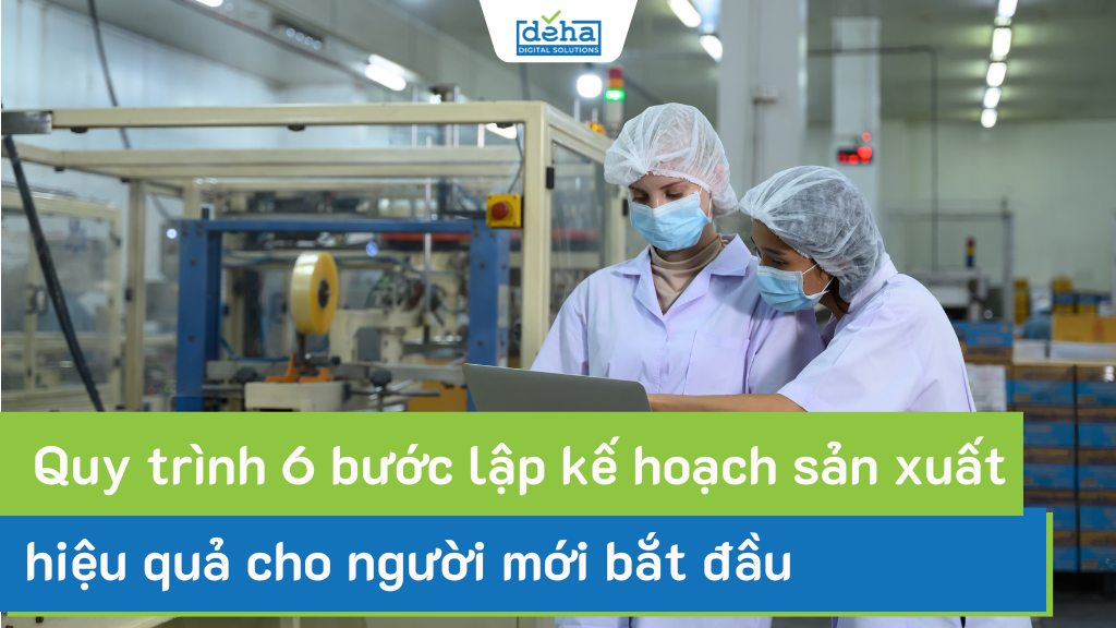 Quy trình 6 bước lập kế hoạch sản xuất hiệu quả cho người mới bắt đầu